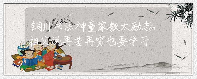 铜川书法神童家教太励志，祖父说再苦再穷也要学习
