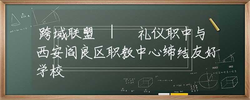 跨域联盟 | 礼仪职中与西安阎良区职教中心缔结友好学校
