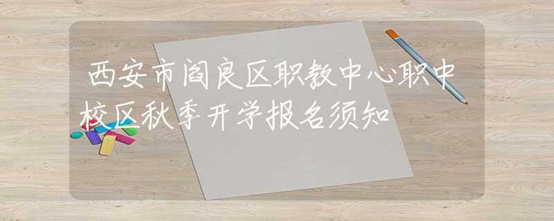 西安市阎良区职教中心职中校区秋季开学报名须知