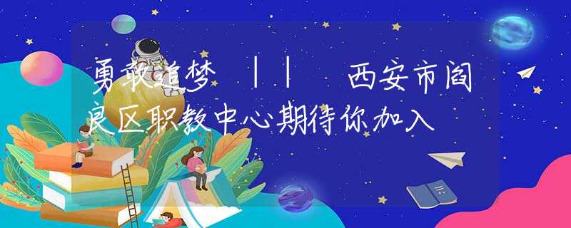 勇敢追梦 || 西安市阎良区职教中心期待你加入