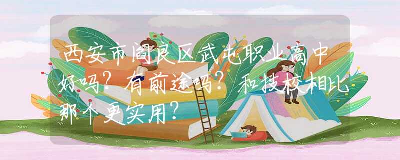 西安市阎良区武屯职业高中好吗？有前途吗？和技校相比那个更实用？