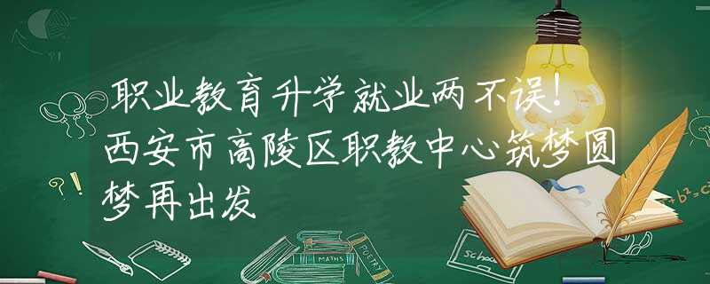 职业教育升学就业两不误！西安市高陵区职教中心筑梦圆梦再出发