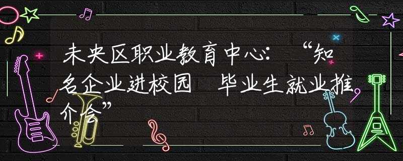 未央区职业教育中心:“知名企业进校园•毕业生就业推介会” 未央区职业教育中心:“知名企业进校园•毕业生就业推介会”