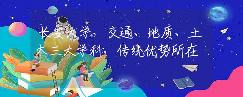 长安大学，交通、地质、土木三大学科，传统优势所在