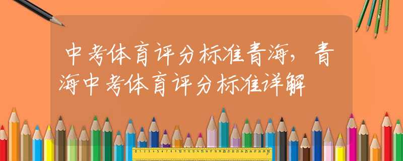 中考体育评分标准青海，青海中考体育评分标准详解