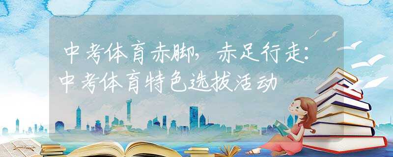 中考体育赤脚，赤足行走：中考体育特色选拔活动