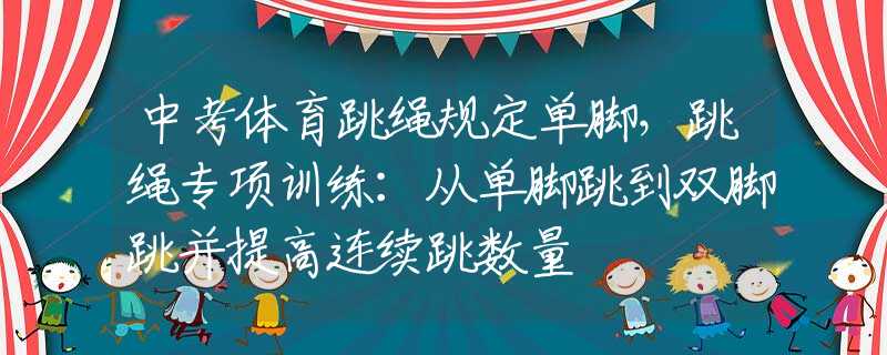 中考体育跳绳规定单脚，跳绳专项训练：从单脚跳到双脚跳并提高连续跳数量