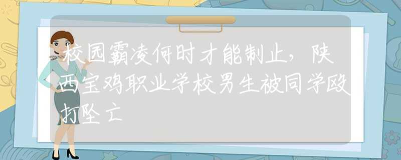 校园霸凌何时才能制止，陕西宝鸡职业学校男生被同学殴打坠亡
