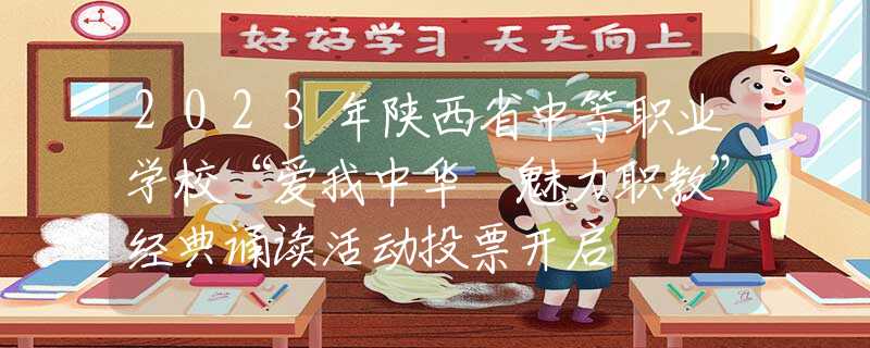 2023年陕西省中等职业学校“爱我中华 魅力职教”经典诵读活动投票开启