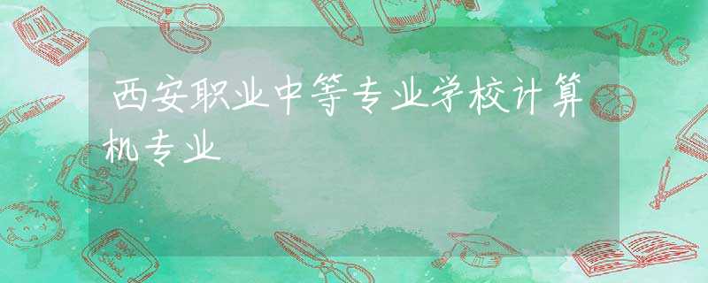 西安职业中等专业学校计算机专业