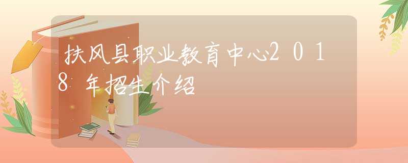 扶风县职业教育中心2018年招生介绍