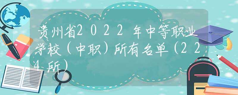 贵州省2022年中等职业学校（中职）所有名单（224所）