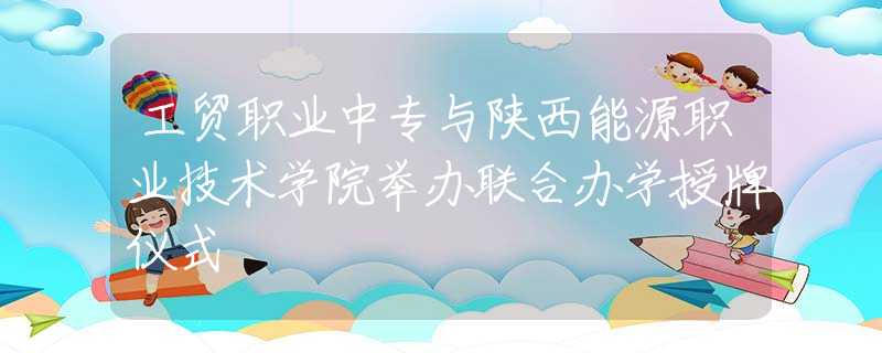 工贸职业中专与陕西能源职业技术学院举办联合办学授牌仪式