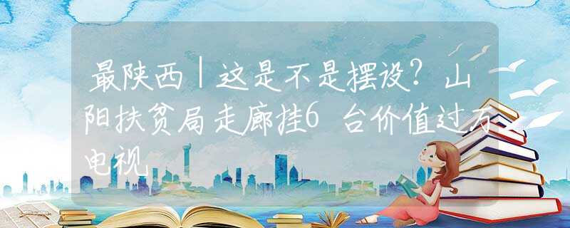 最陕西｜这是不是摆设？山阳扶贫局走廊挂6台价值过万电视