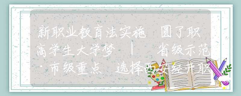 新职业教育法实施 圆了职高学生大学梦 | 省级示范·市级重点 选择西安经开职业学校 升学之路不迷茫