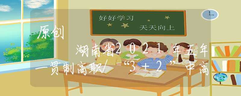 原创
            湖南省2021年五年一贯制高职/“3+2”中高衔接各校分专业招生计划