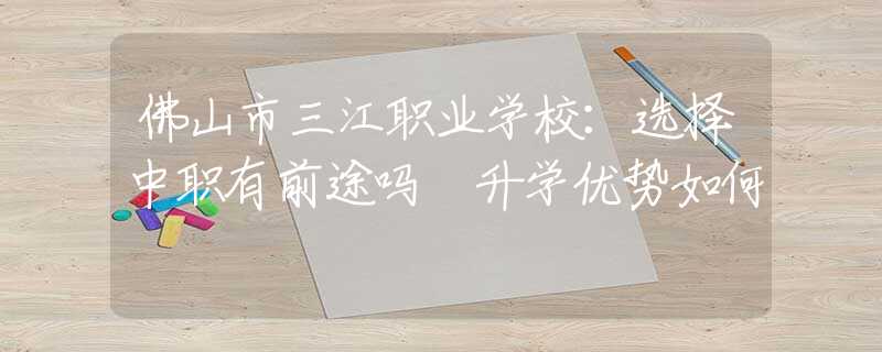佛山市三江职业学校：选择中职有前途吗 升学优势如何