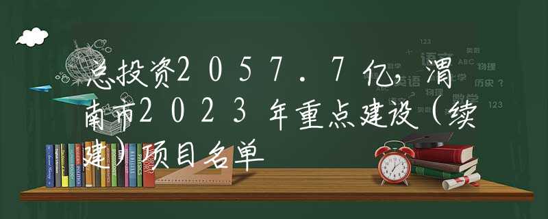 总投资2057.7亿，渭南市2023年重点建设（续建）项目名单