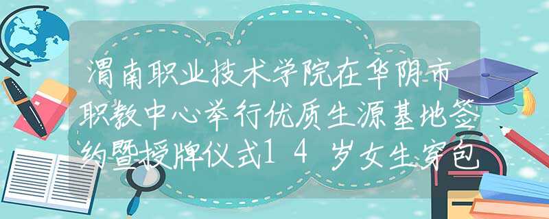 渭南职业技术学院在华阴市职教中心举行优质生源基地签约暨授牌仪式14岁女生穿包臀裙渔网袜，还拍私密照给男友看，这个社会咋了