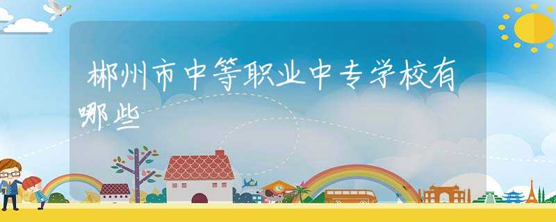 郴州市中等职业中专学校有哪些