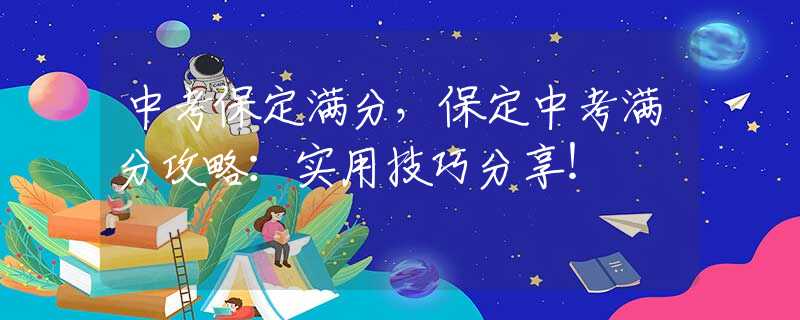中考保定满分，保定中考满分攻略：实用技巧分享！