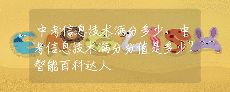 中考信息技术满分多少，中考信息技术满分分值是多少？智能百科达人