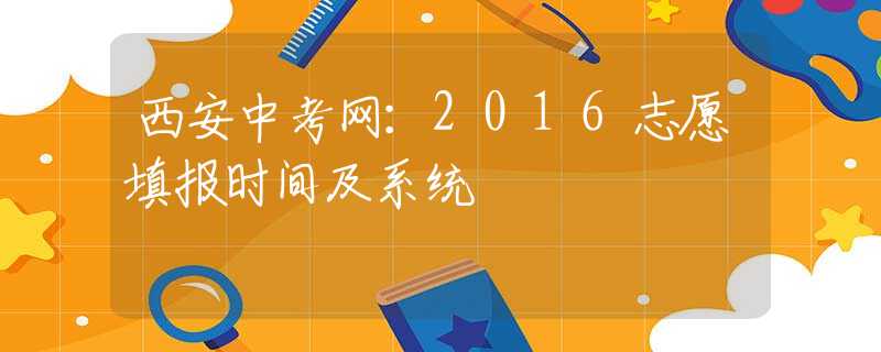 西安中考网：2016志愿填报时间及系统