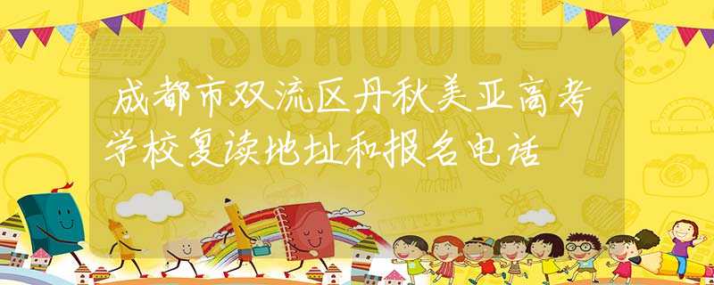 成都市双流区丹秋美亚高考学校复读地址和报名电话