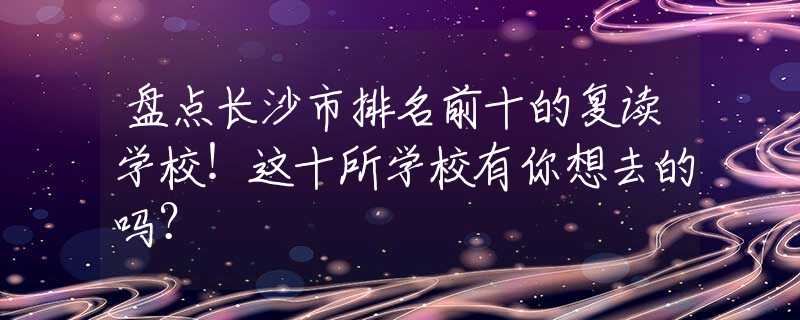 盘点长沙市排名前十的复读学校！这十所学校有你想去的吗？