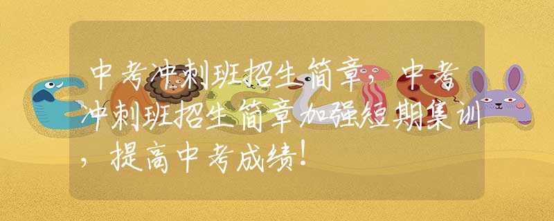 中考冲刺班招生简章，中考冲刺班招生简章加强短期集训，提高中考成绩！
