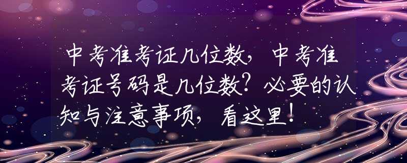 中考准考证几位数，中考准考证号码是几位数？必要的认知与注意事项，看这里！