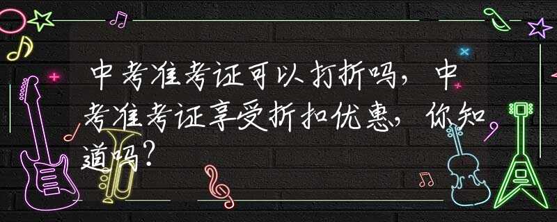 中考准考证可以打折吗，中考准考证享受折扣优惠，你知道吗？