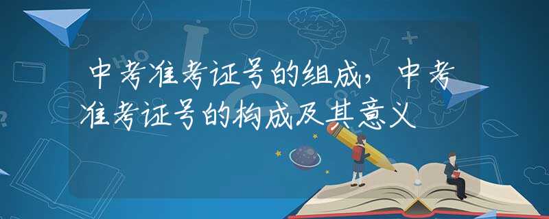 中考准考证号的组成，中考准考证号的构成及其意义