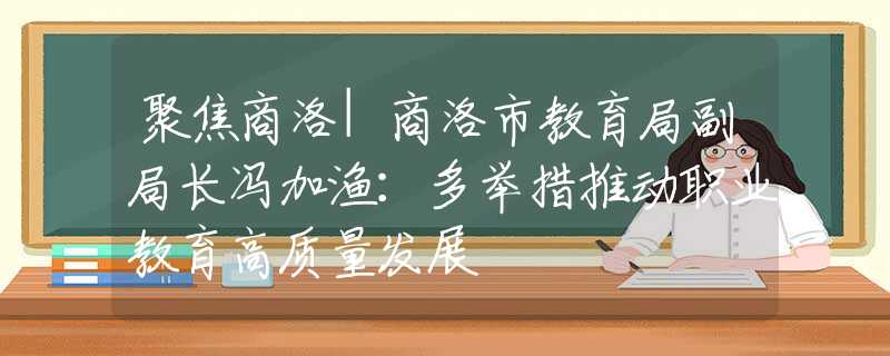 聚焦商洛|商洛市教育局副局长冯加渔：多举措推动职业教育高质量发展