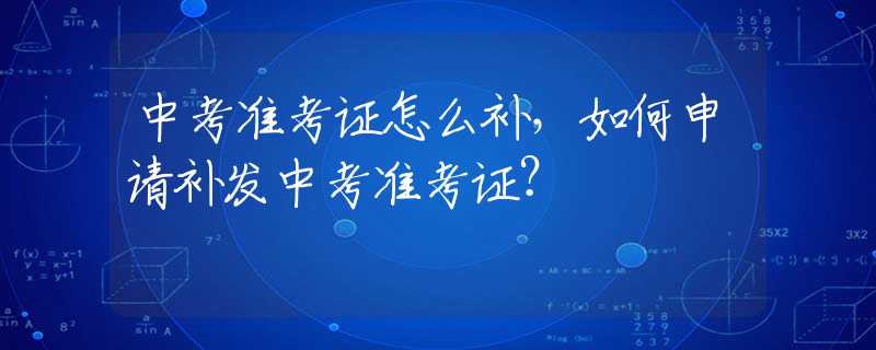 中考准考证怎么补，如何申请补发中考准考证？