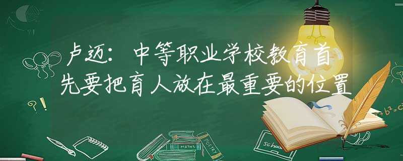卢迈：中等职业学校教育首先要把育人放在最重要的位置