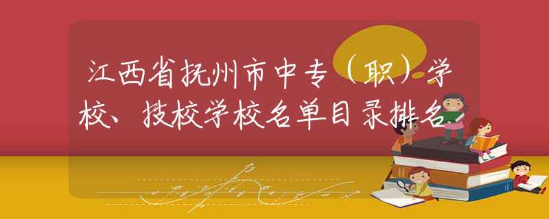 江西省抚州市中专（职）学校、技校学校名单目录排名
