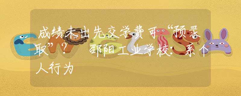 成绩未出先交学费可“预录取”? 邵阳工业学校：系个人行为