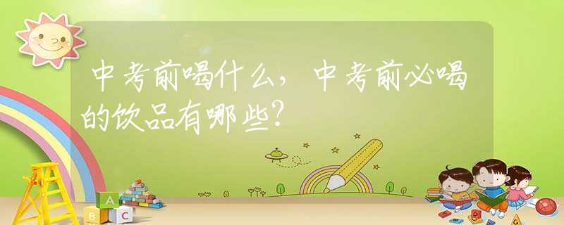 中考前喝什么，中考前必喝的饮品有哪些？