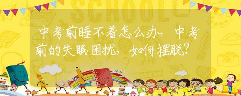 中考前睡不着怎么办，中考前的失眠困扰，如何摆脱？
