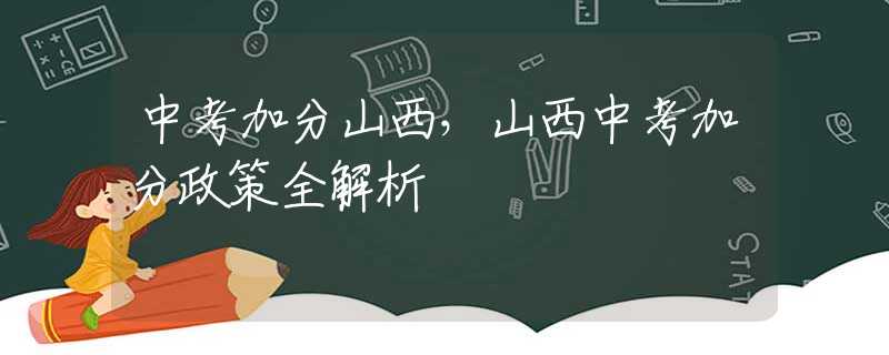 中考加分山西，山西中考加分政策全解析