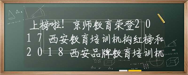 上榜啦！京师教育荣登2017西安教育培训机构红榜和2018西安品牌教育培训机构推荐榜！