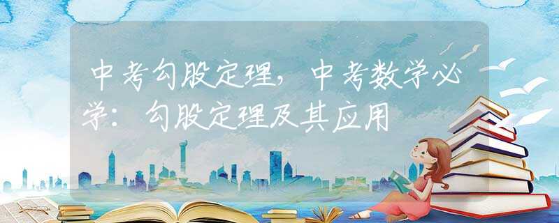 中考勾股定理，中考数学必学：勾股定理及其应用