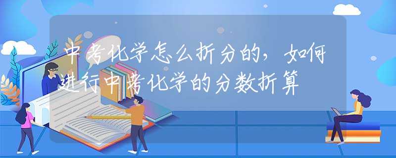 中考化学怎么折分的，如何进行中考化学的分数折算