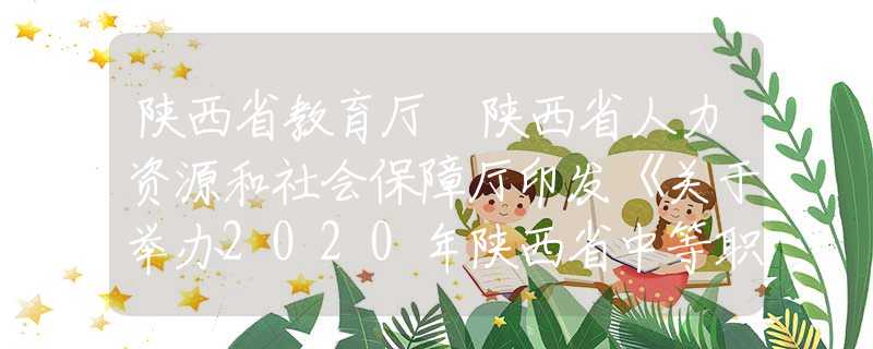 陕西省教育厅 陕西省人力资源和社会保障厅印发《关于举办2020年陕西省中等职业学校学生技能大赛的通知》