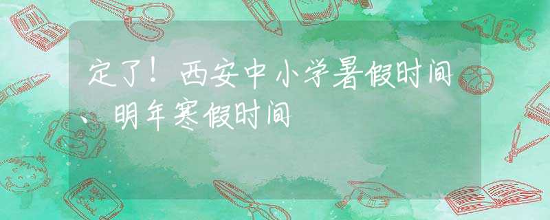 定了！西安中小学暑假时间、明年寒假时间