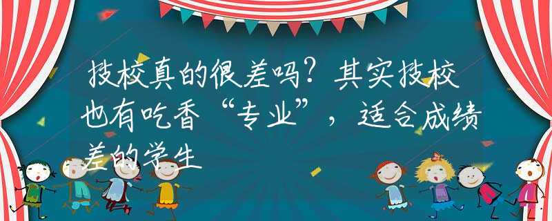 技校真的很差吗？其实技校也有吃香“专业”，适合成绩差的学生