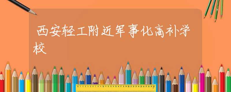 西安轻工附近军事化高补学校