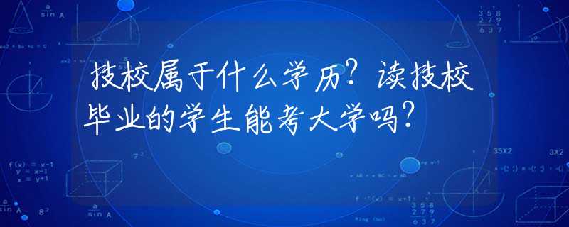 技校属于什么学历？读技校毕业的学生能考大学吗？