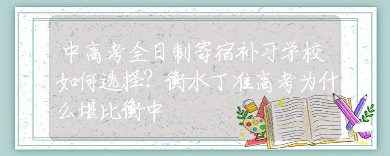 中高考全日制寄宿补习学校如何选择？衡水丁准高考为什么堪比衡中